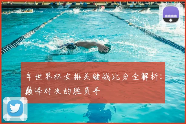 年世界杯女排关键战比分全解析：巅峰对决的胜负手