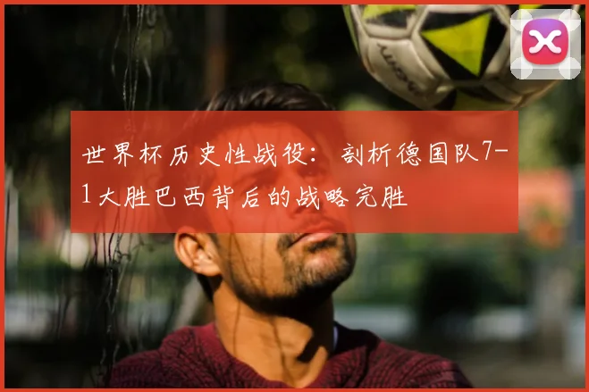 世界杯历史性战役:剖析德国队7-1大胜巴西背后的战略完胜