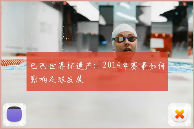 巴西世界杯遗产：2014年赛事如何影响足球发展