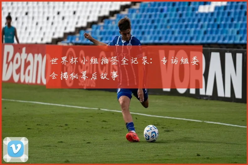 世界杯小组抽签全记录：专访组委会揭秘幕后故事