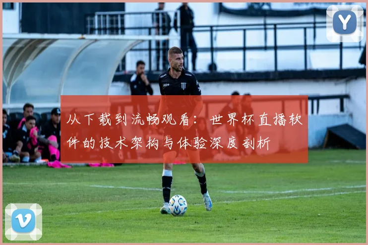 从下载到流畅观看：世界杯直播软件的技术架构与体验深度剖析