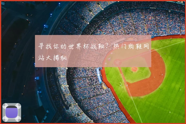 寻找你的世界杯战靴？热门购鞋网站大揭秘
