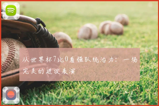 从世界杯7比0看强队统治力：一场完美的进攻表演