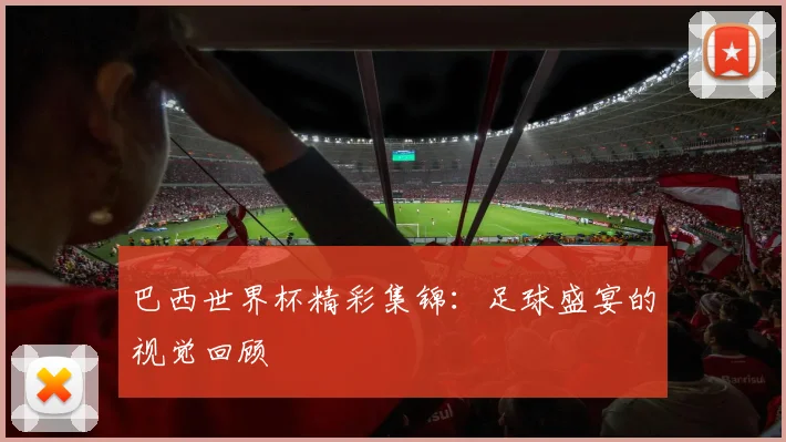 巴西世界杯精彩集锦：足球盛宴的视觉回顾