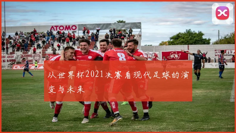 从世界杯2021决赛看现代足球的演变与未来