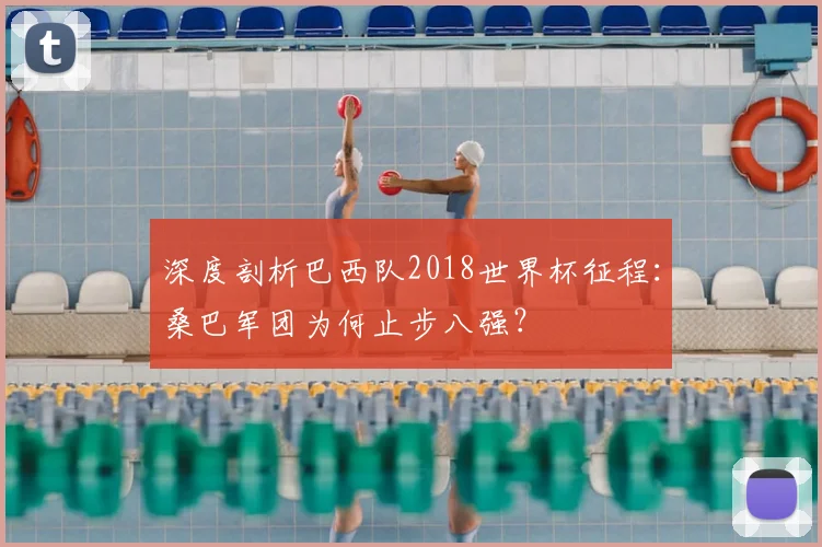 深度剖析巴西队2018世界杯征程：桑巴军团为何止步八强？