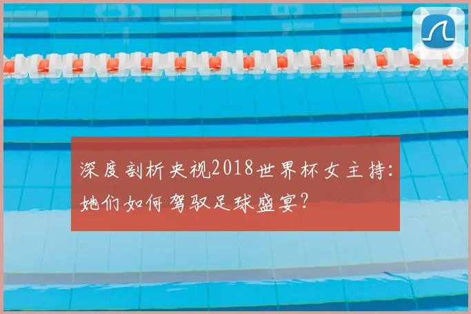 深度剖析央视2018世界杯女主持：她们如何驾驭足球盛宴？