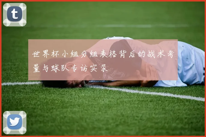 世界杯小组分组表格背后的战术考量与球队专访实录