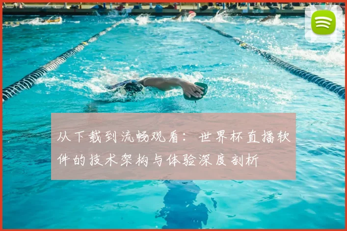 从下载到流畅观看：世界杯直播软件的技术架构与体验深度剖析