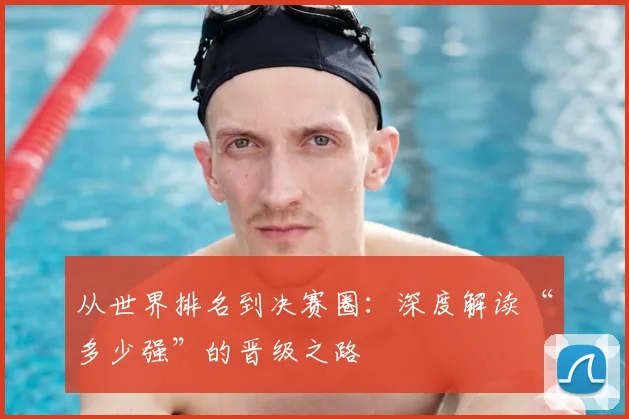 从世界排名到决赛圈：深度解读“多少强”的晋级之路