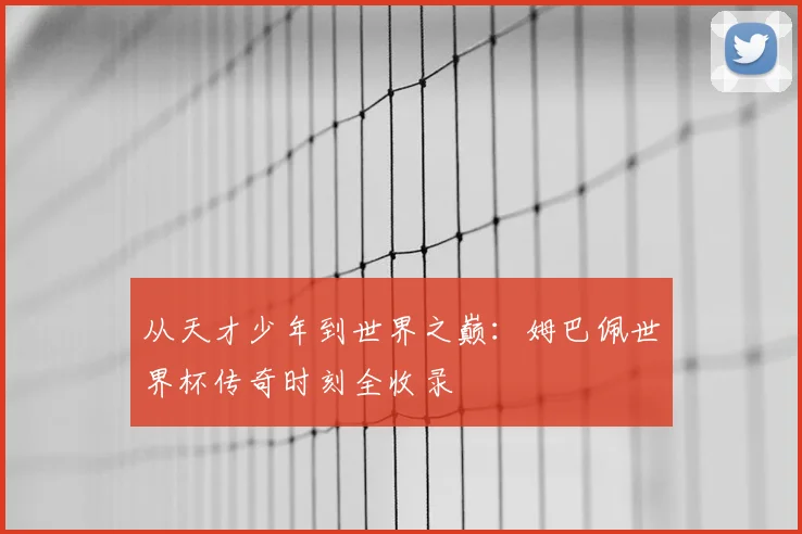 从天才少年到世界之巅：姆巴佩世界杯传奇时刻全收录