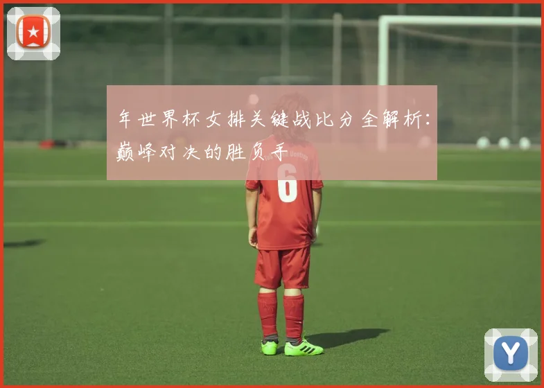 年世界杯女排关键战比分全解析:巅峰对决的胜负手