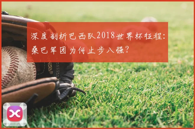 深度剖析巴西队2018世界杯征程：桑巴军团为何止步八强？