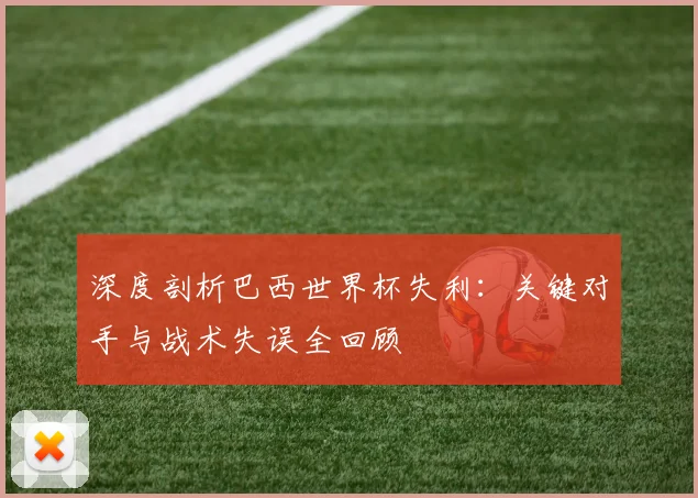 深度剖析巴西世界杯失利：关键对手与战术失误全回顾