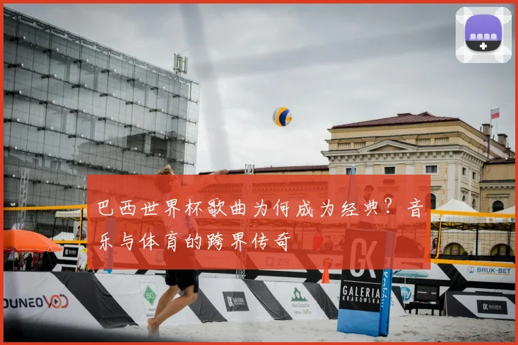 巴西世界杯歌曲为何成为经典？音乐与体育的跨界传奇