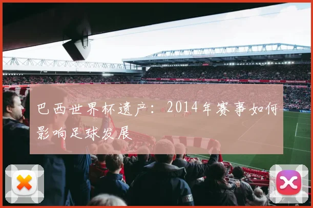 巴西世界杯遗产：2014年赛事如何影响足球发展