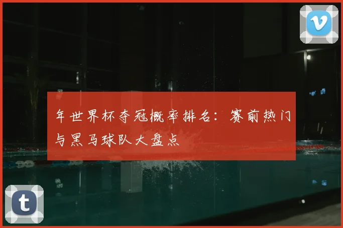 年世界杯夺冠概率排名:赛前热门与黑马球队大盘点