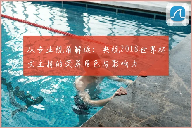 从专业视角解读：央视2018世界杯女主持的荧屏角色与影响力