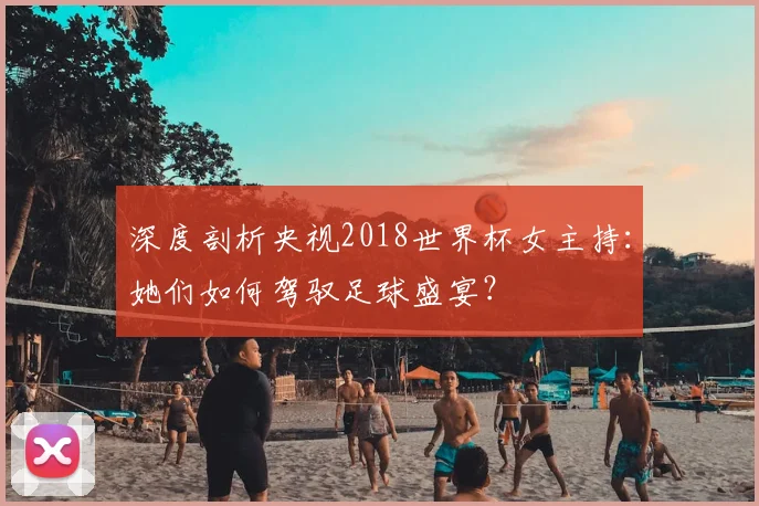 深度剖析央视2018世界杯女主持：她们如何驾驭足球盛宴？
