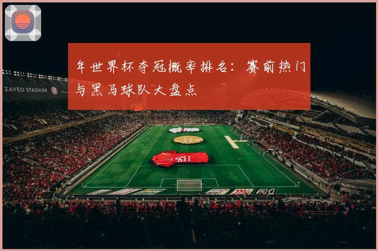 年世界杯夺冠概率排名:赛前热门与黑马球队大盘点