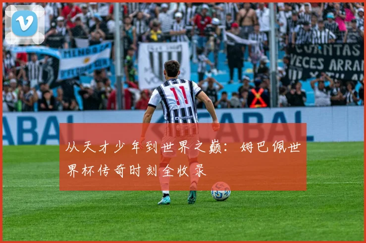 从天才少年到世界之巅：姆巴佩世界杯传奇时刻全收录