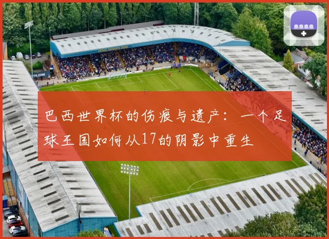 巴西世界杯的伤痕与遗产：一个足球王国如何从17的阴影中重生