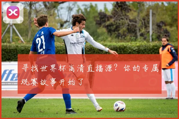 寻找世界杯高清直播源？你的专属观赛故事开始了