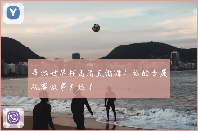 寻找世界杯高清直播源？你的专属观赛故事开始了