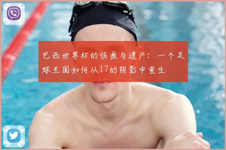 巴西世界杯的伤痕与遗产：一个足球王国如何从17的阴影中重生