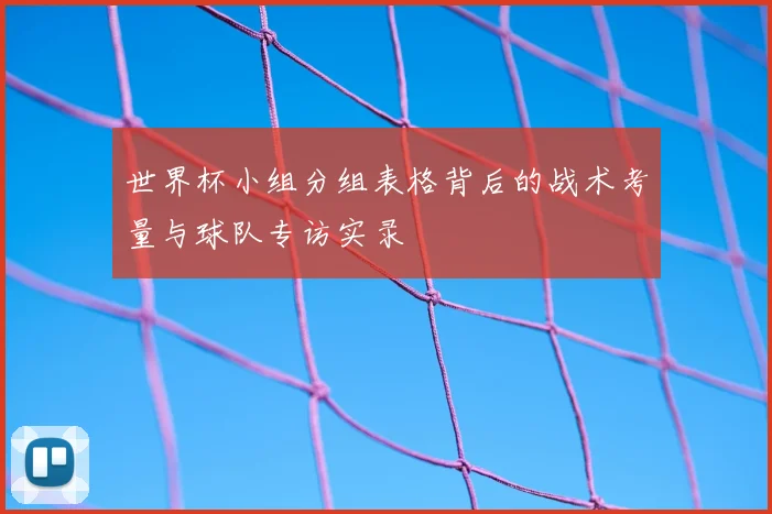 世界杯小组分组表格背后的战术考量与球队专访实录