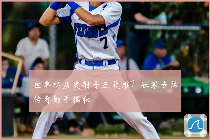 世界杯历史射手王是谁?独家专访传奇射手揭秘