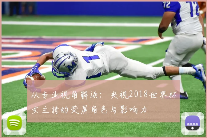 从专业视角解读：央视2018世界杯女主持的荧屏角色与影响力
