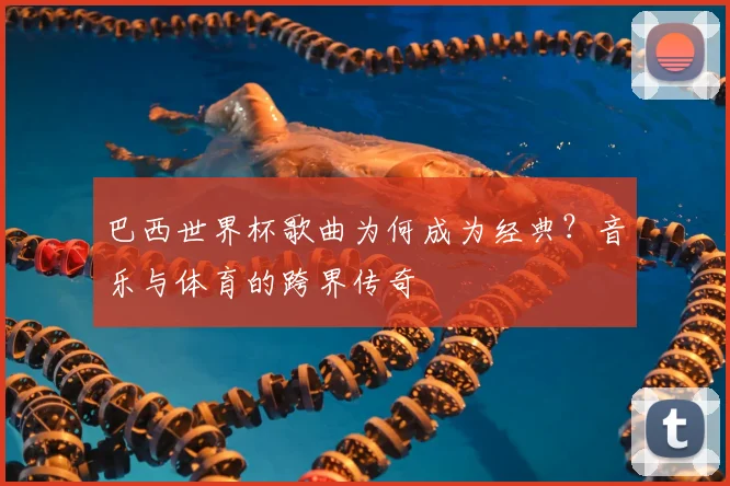巴西世界杯歌曲为何成为经典？音乐与体育的跨界传奇